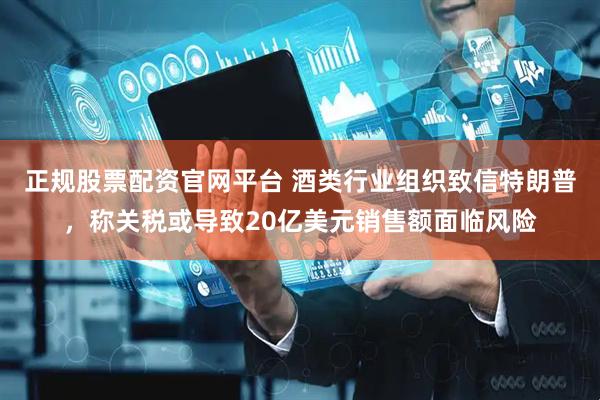正规股票配资官网平台 酒类行业组织致信特朗普，称关税或导致20亿美元销售额面临风险