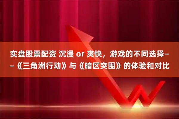 实盘股票配资 沉浸 or 爽快，游戏的不同选择——《三角洲行动》与《暗区突围》的体验和对比