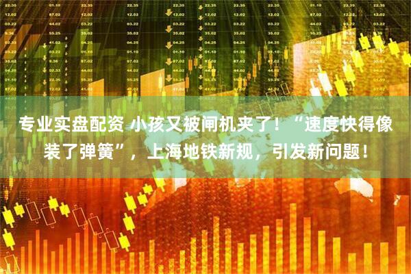 专业实盘配资 小孩又被闸机夹了！“速度快得像装了弹簧”，上海地铁新规，引发新问题！