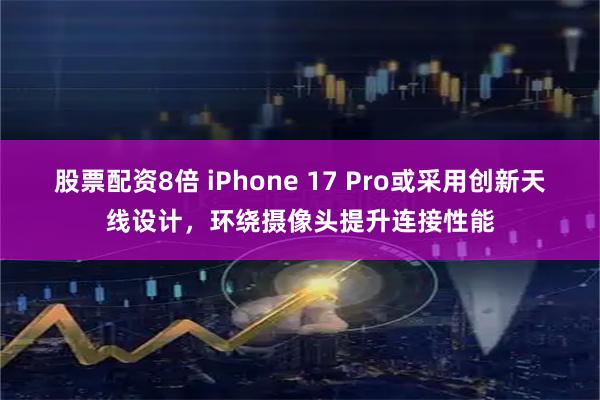 股票配资8倍 iPhone 17 Pro或采用创新天线设计，环绕摄像头提升连接性能