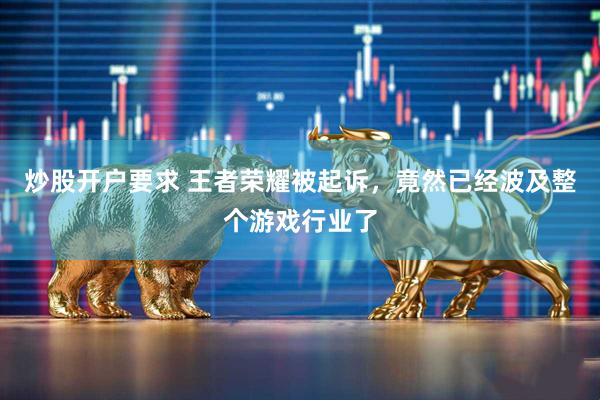 炒股开户要求 王者荣耀被起诉，竟然已经波及整个游戏行业了