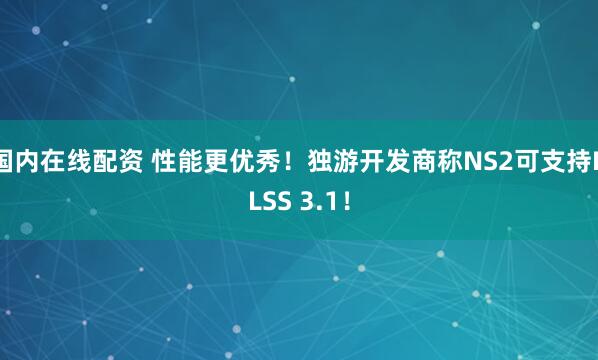 国内在线配资 性能更优秀！独游开发商称NS2可支持DLSS 3.1！