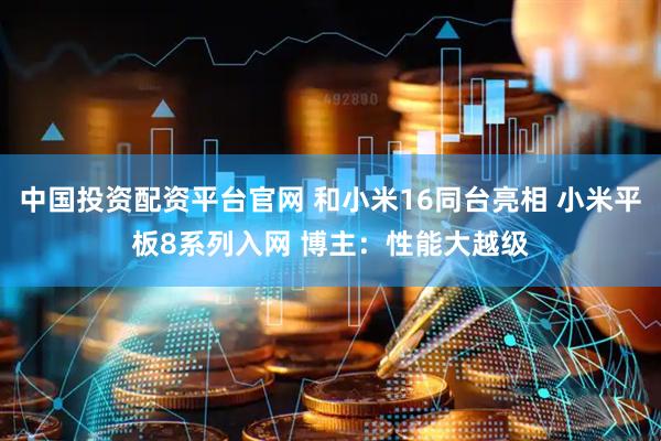 中国投资配资平台官网 和小米16同台亮相 小米平板8系列入网 博主：性能大越级