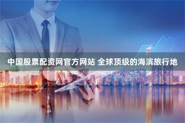 中国股票配资网官方网站 全球顶级的海滨旅行地