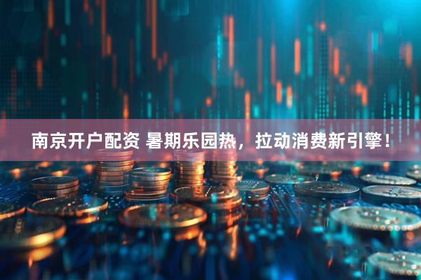 南京开户配资 暑期乐园热，拉动消费新引擎！