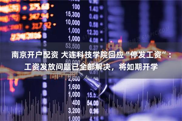 南京开户配资 大连科技学院回应“停发工资”：工资发放问题已全部解决，将如期开学
