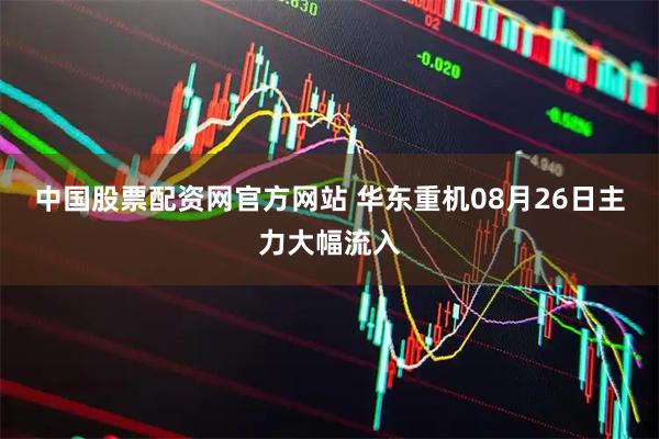 中国股票配资网官方网站 华东重机08月26日主力大幅流入