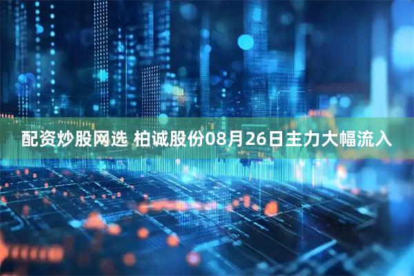 配资炒股网选 柏诚股份08月26日主力大幅流入
