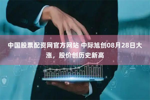 中国股票配资网官方网站 中际旭创08月28日大涨，股价创历史新高