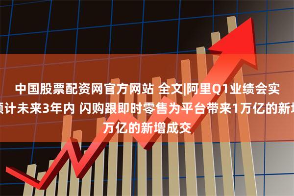 中国股票配资网官方网站 全文|阿里Q1业绩会实录：预计未来3年内 闪购跟即时零售为平台带来1万亿的新增成交