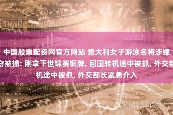 中国股票配资网官方网站 意大利女子游泳名将涉嫌在新加坡偷窃被捕: 刚拿下世锦赛铜牌, 回国转机途中被抓, 外交部长紧急介入