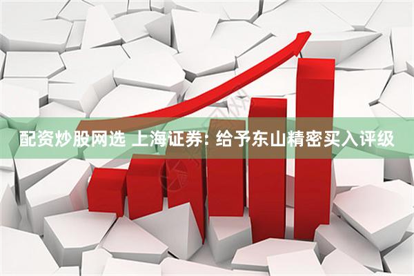 配资炒股网选 上海证券: 给予东山精密买入评级