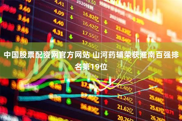 中国股票配资网官方网站 山河药辅荣获淮南百强排名第19位