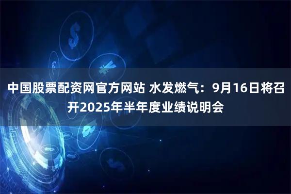 中国股票配资网官方网站 水发燃气：9月16日将召开2025年半年度业绩说明会