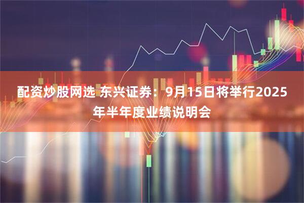 配资炒股网选 东兴证券：9月15日将举行2025年半年度业绩说明会