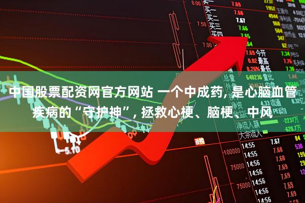 中国股票配资网官方网站 一个中成药, 是心脑血管疾病的“守护神”, 拯救心梗、脑梗、中风