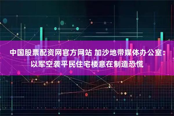 中国股票配资网官方网站 加沙地带媒体办公室：以军空袭平民住宅楼意在制造恐慌