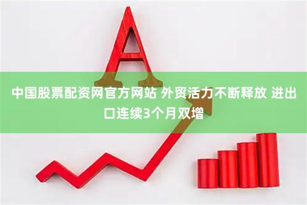 中国股票配资网官方网站 外贸活力不断释放 进出口连续3个月双增