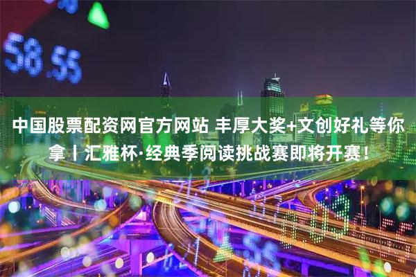 中国股票配资网官方网站 丰厚大奖+文创好礼等你拿丨汇雅杯·经典季阅读挑战赛即将开赛！