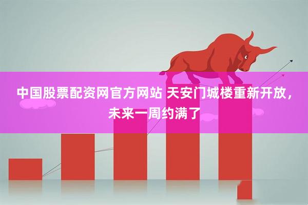 中国股票配资网官方网站 天安门城楼重新开放，未来一周约满了