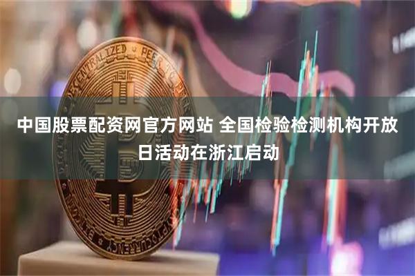 中国股票配资网官方网站 全国检验检测机构开放日活动在浙江启动