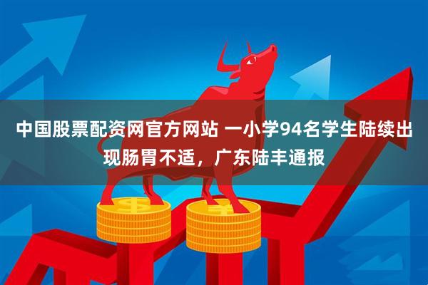 中国股票配资网官方网站 一小学94名学生陆续出现肠胃不适，广东陆丰通报