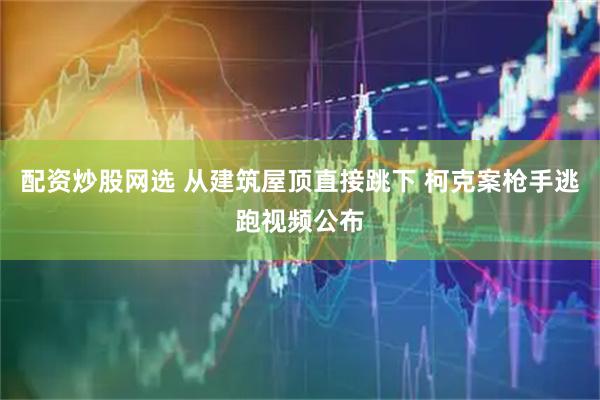 配资炒股网选 从建筑屋顶直接跳下 柯克案枪手逃跑视频公布