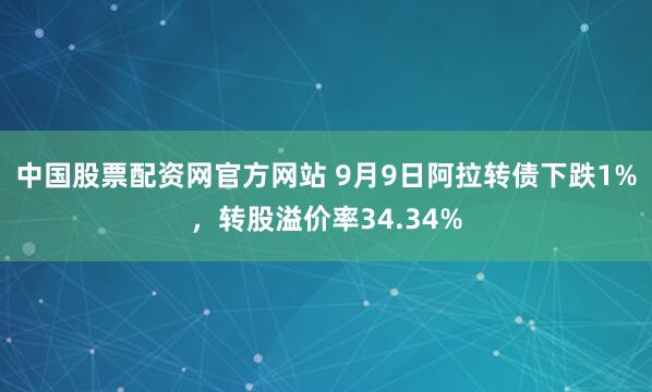 中国股票配资网官方网站 9月9日阿拉转债下跌1%，转股溢价率34.34%