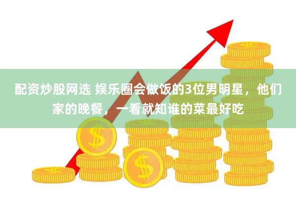 配资炒股网选 娱乐圈会做饭的3位男明星，他们家的晚餐，一看就知谁的菜最好吃