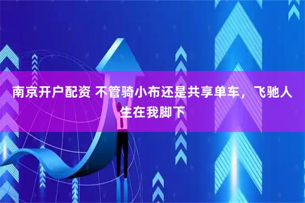 南京开户配资 不管骑小布还是共享单车，飞驰人生在我脚下