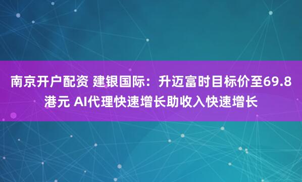 南京开户配资 建银国际:升迈富时目标价至69.8港元 AI代理快速增长助收入快速增长