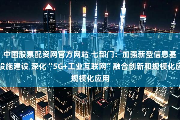 中国股票配资网官方网站 七部门：加强新型信息基础设施建设 深化“5G+工业互联网”融合创新和规模化应用