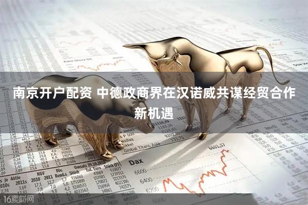 南京开户配资 中德政商界在汉诺威共谋经贸合作新机遇