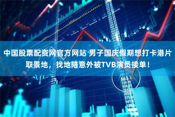 中国股票配资网官方网站 男子国庆假期想打卡港片取景地，找地陪意外被TVB演员接单！