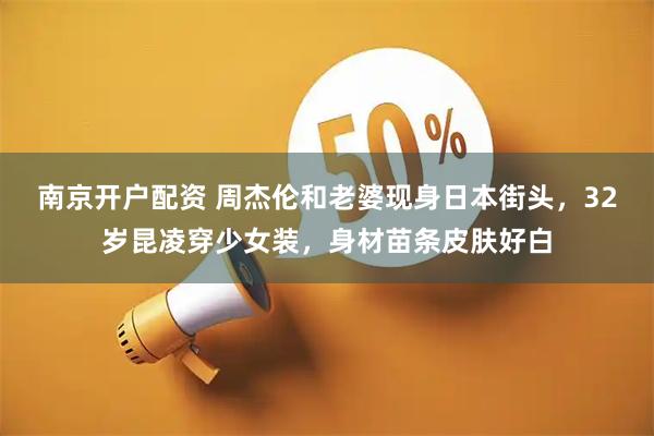 南京开户配资 周杰伦和老婆现身日本街头，32岁昆凌穿少女装，身材苗条皮肤好白