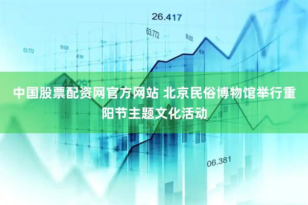 中国股票配资网官方网站 北京民俗博物馆举行重阳节主题文化活动