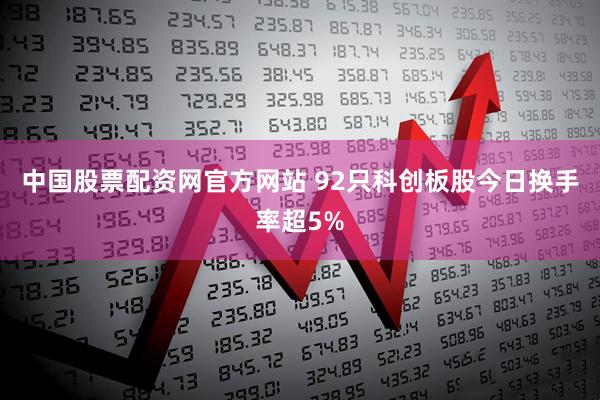 中国股票配资网官方网站 92只科创板股今日换手率超5%