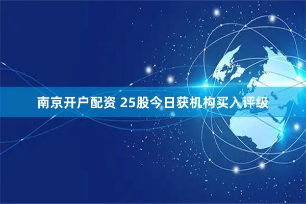 南京开户配资 25股今日获机构买入评级