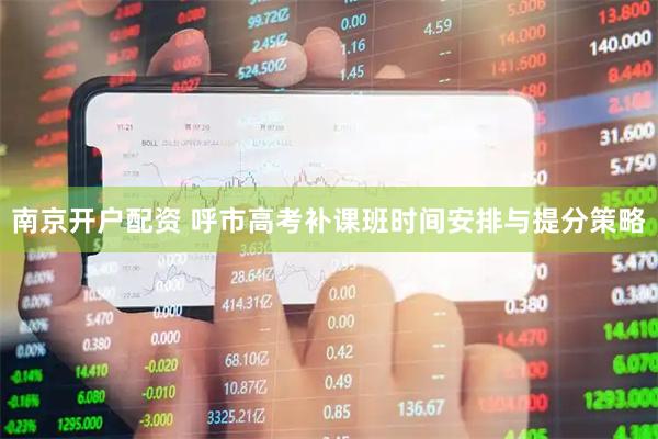 南京开户配资 呼市高考补课班时间安排与提分策略