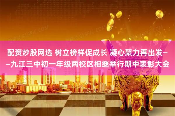 配资炒股网选 树立榜样促成长 凝心聚力再出发——九江三中初一年级两校区相继举行期中表彰大会