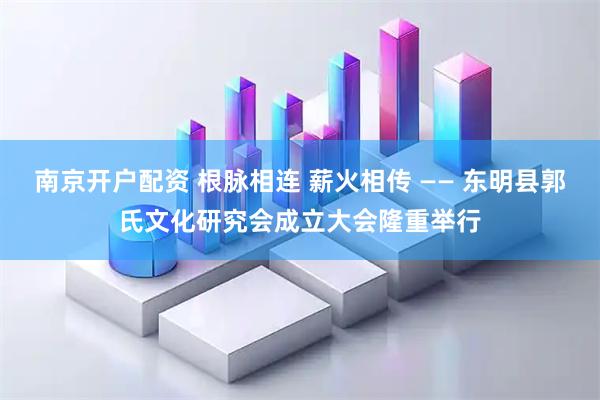 南京开户配资 根脉相连 薪火相传 —— 东明县郭氏文化研究会成立大会隆重举行