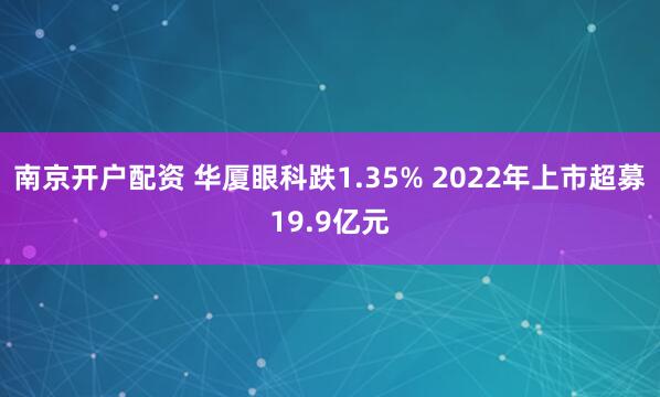 南京开户配资 华厦眼科跌1.35% 2022年上市超募19.9亿元