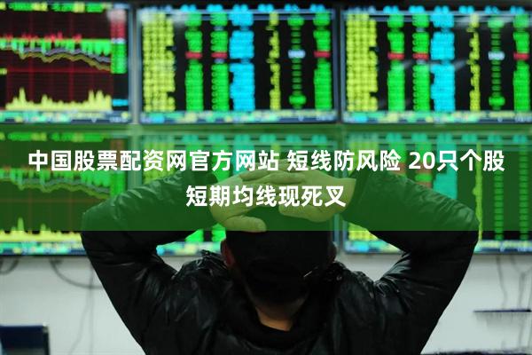 中国股票配资网官方网站 短线防风险 20只个股短期均线现死叉