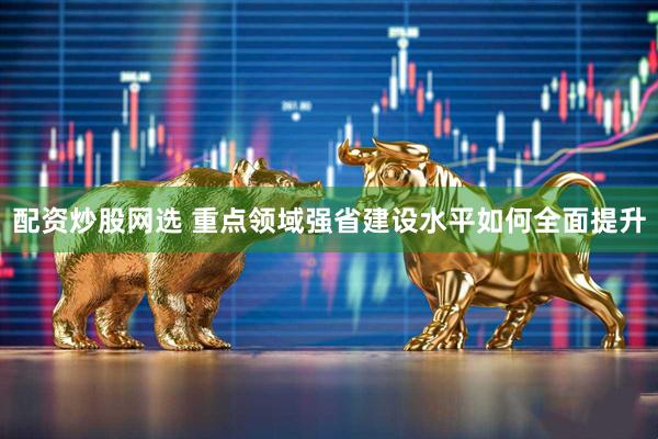 配资炒股网选 重点领域强省建设水平如何全面提升