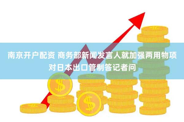 南京开户配资 商务部新闻发言人就加强两用物项对日本出口管制答记者问