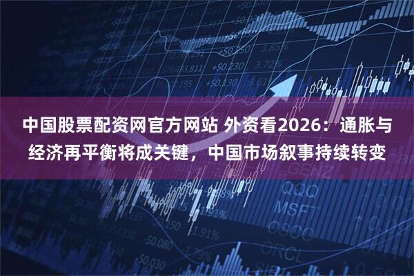 中国股票配资网官方网站 外资看2026：通胀与经济再平衡将成关键，中国市场叙事持续转变
