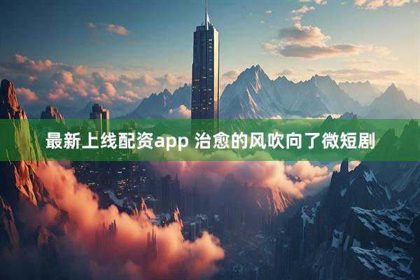 最新上线配资app 治愈的风吹向了微短剧