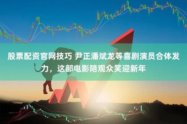 股票配资官网技巧 尹正潘斌龙等喜剧演员合体发力，这部电影陪观众笑迎新年