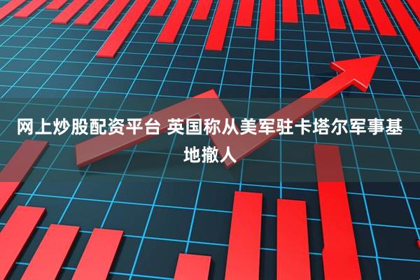 网上炒股配资平台 英国称从美军驻卡塔尔军事基地撤人