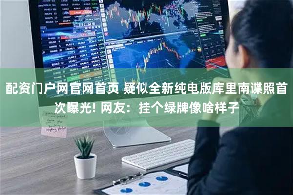 配资门户网官网首页 疑似全新纯电版库里南谍照首次曝光! 网友：挂个绿牌像啥样子